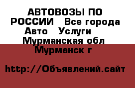 АВТОВОЗЫ ПО РОССИИ - Все города Авто » Услуги   . Мурманская обл.,Мурманск г.